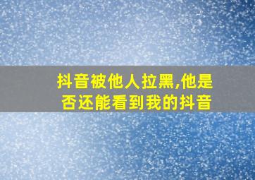 抖音被他人拉黑,他是 否还能看到我的抖音